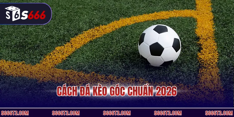 Cách đá kèo góc chuẩn 2026